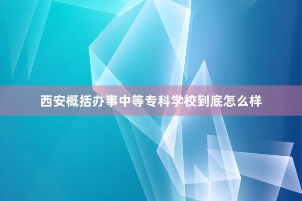 西安概括办事中等专科学校到底怎么样